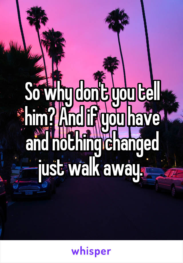 So why don't you tell him? And if you have and nothing changed just walk away. 