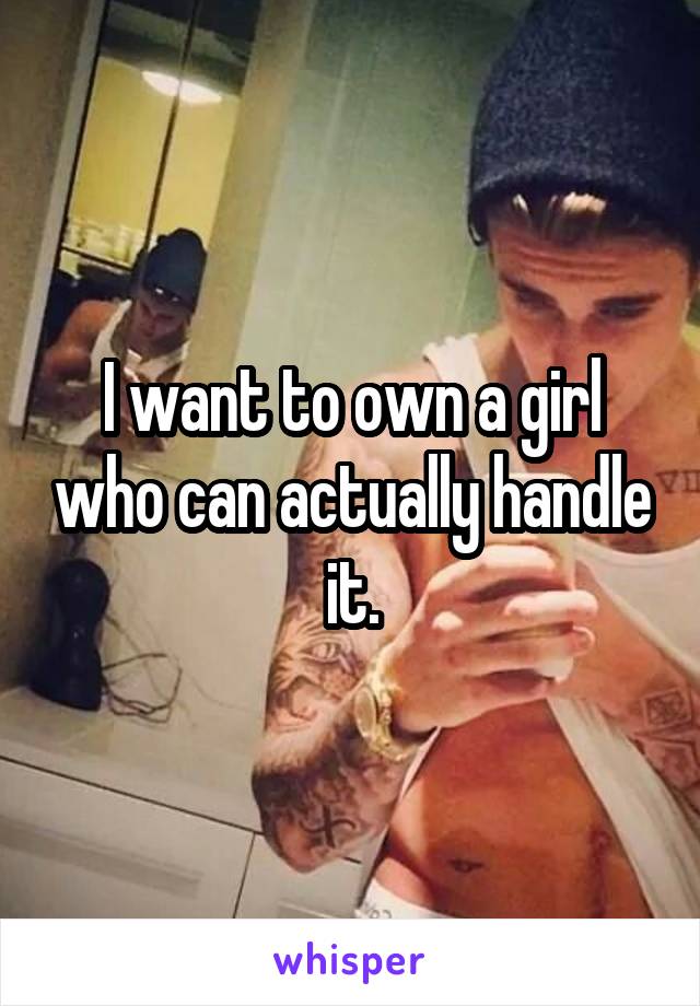 I want to own a girl who can actually handle it.