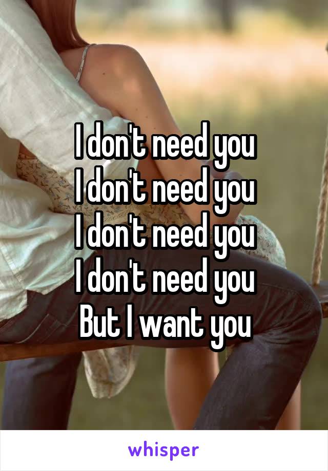 I don't need you
I don't need you
I don't need you
I don't need you
But I want you