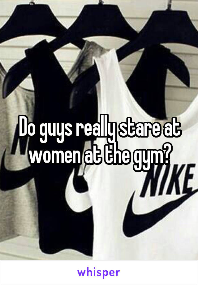 Do guys really stare at women at the gym?