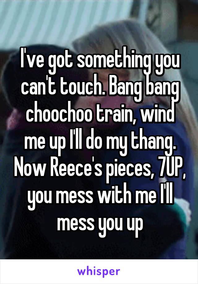 I've got something you can't touch. Bang bang choochoo train, wind me up I'll do my thang. Now Reece's pieces, 7UP, you mess with me I'll mess you up