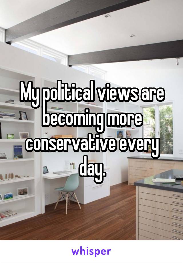 My political views are becoming more conservative every day.