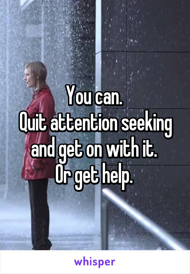 You can. 
Quit attention seeking and get on with it. 
Or get help. 