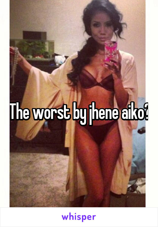 The worst by jhene aiko?