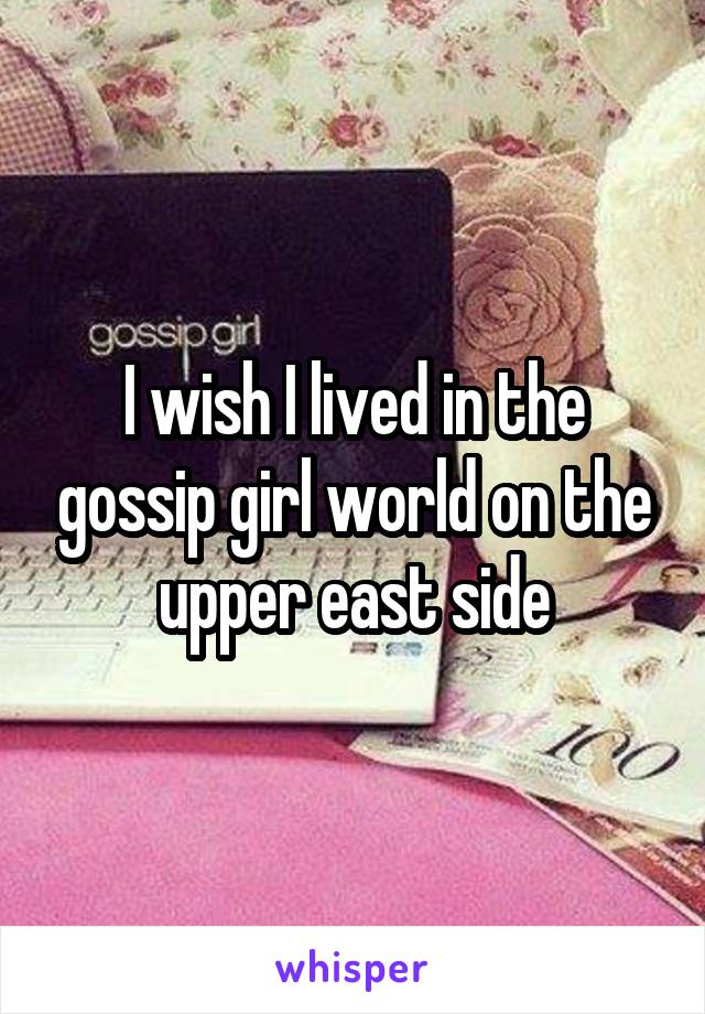 I wish I lived in the gossip girl world on the upper east side