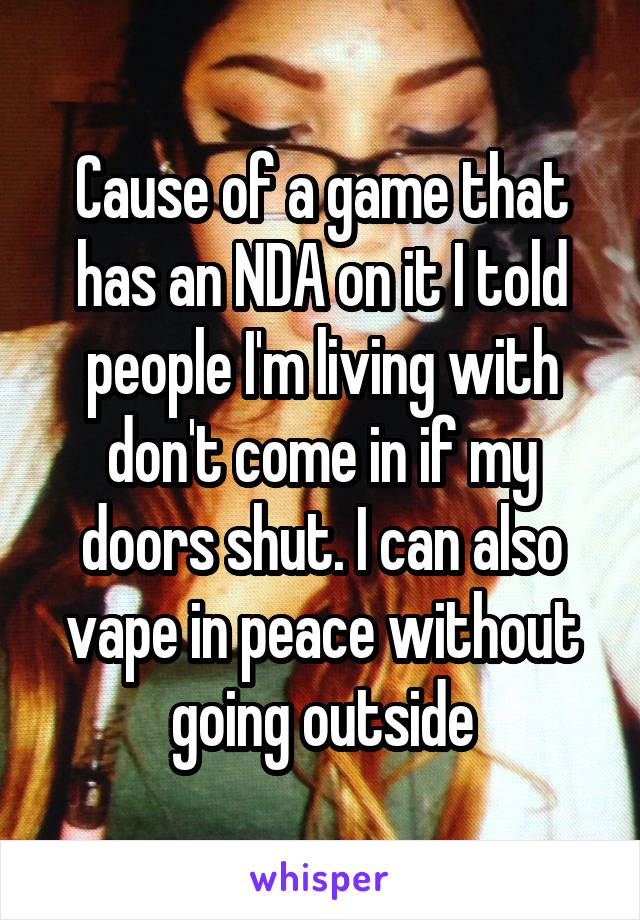 Cause of a game that has an NDA on it I told people I'm living with don't come in if my doors shut. I can also vape in peace without going outside