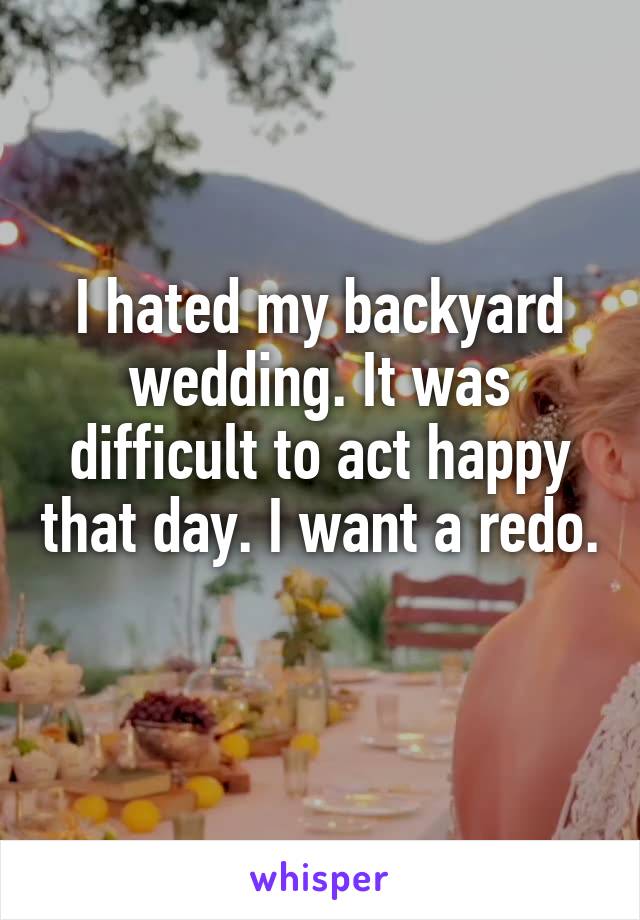 I hated my backyard wedding. It was difficult to act happy that day. I want a redo. 