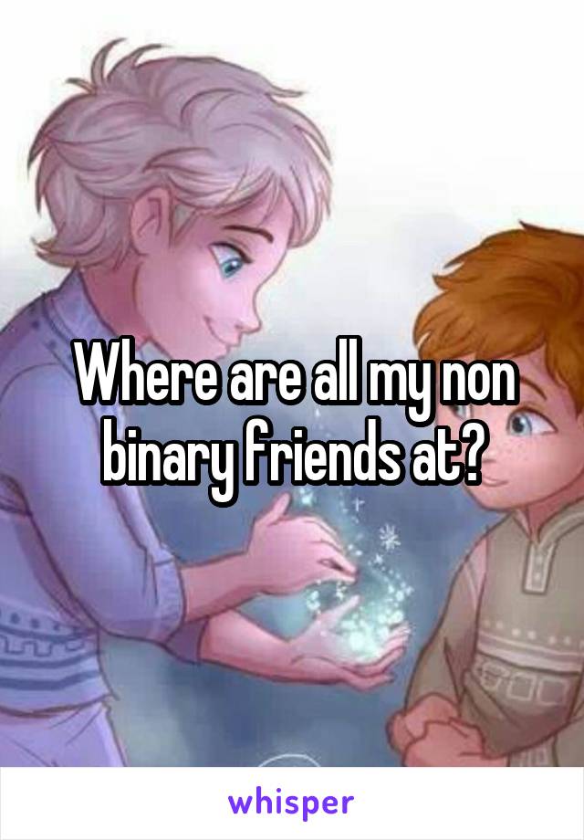 Where are all my non binary friends at?