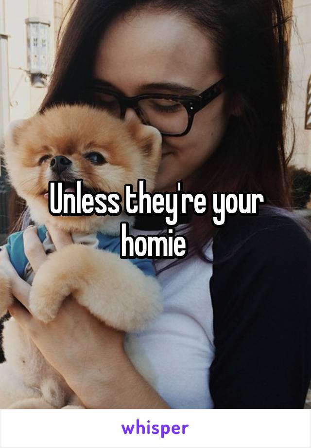 Unless they're your homie 