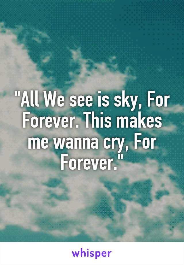 "All We see is sky, For Forever. This makes me wanna cry, For Forever."