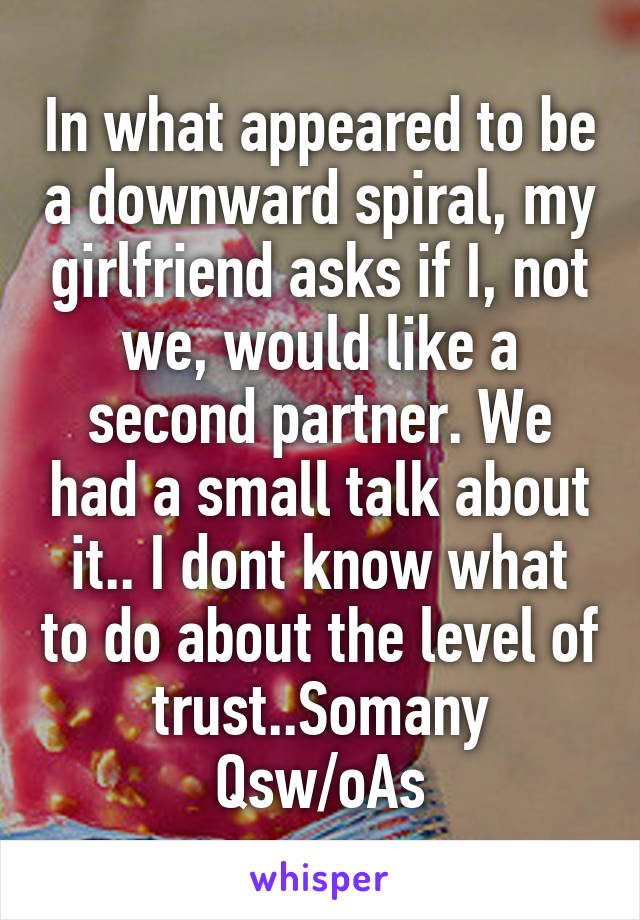 In what appeared to be a downward spiral, my girlfriend asks if I, not we, would like a second partner. We had a small talk about it.. I dont know what to do about the level of trust..Somany Qsw/oAs