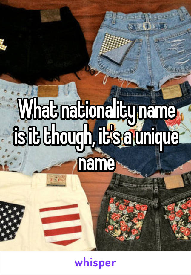 What nationality name is it though, it's a unique name