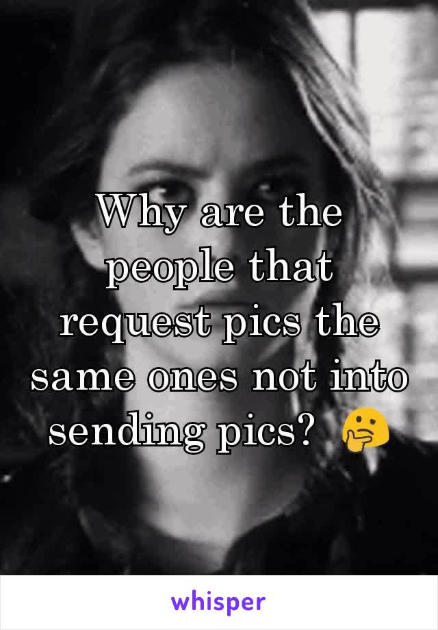 Why are the people that request pics the same ones not into sending pics?  🤔