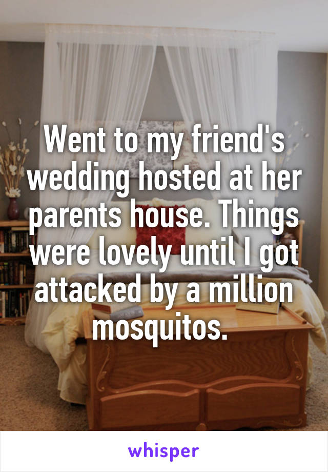 Went to my friend's wedding hosted at her parents house. Things were lovely until I got attacked by a million mosquitos. 