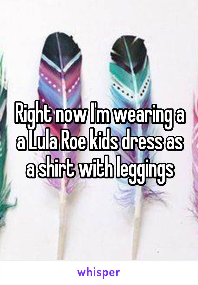 Right now I'm wearing a a Lula Roe kids dress as a shirt with leggings
