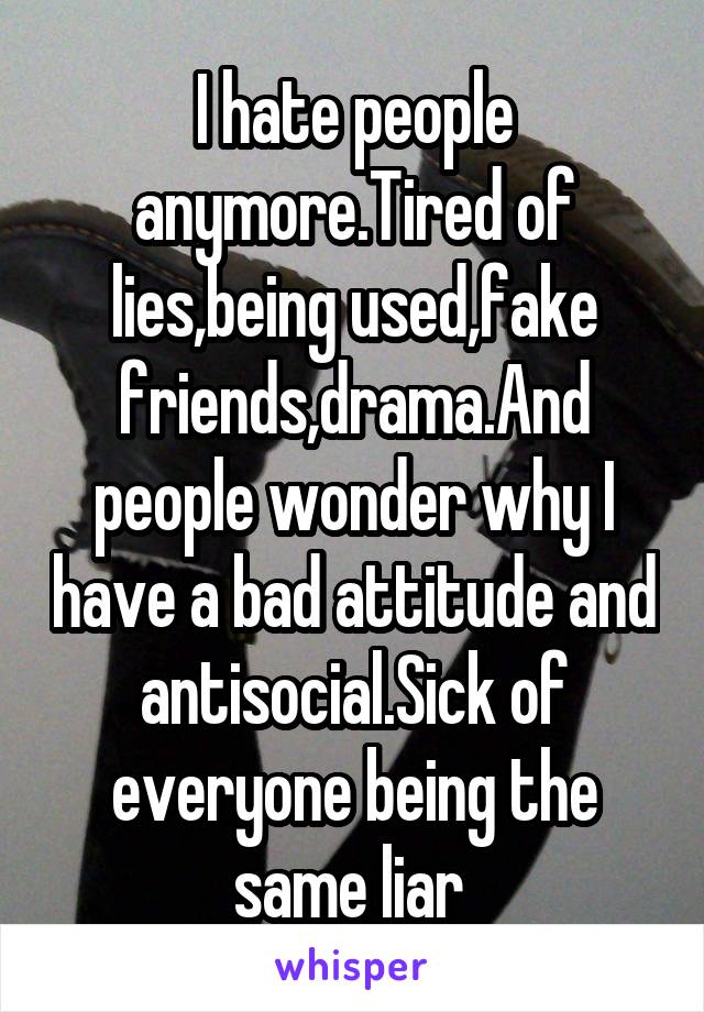 I hate people anymore.Tired of lies,being used,fake friends,drama.And people wonder why I have a bad attitude and antisocial.Sick of everyone being the same liar 