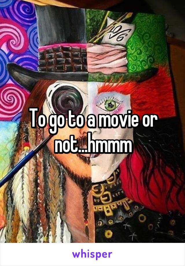 To go to a movie or not...hmmm
