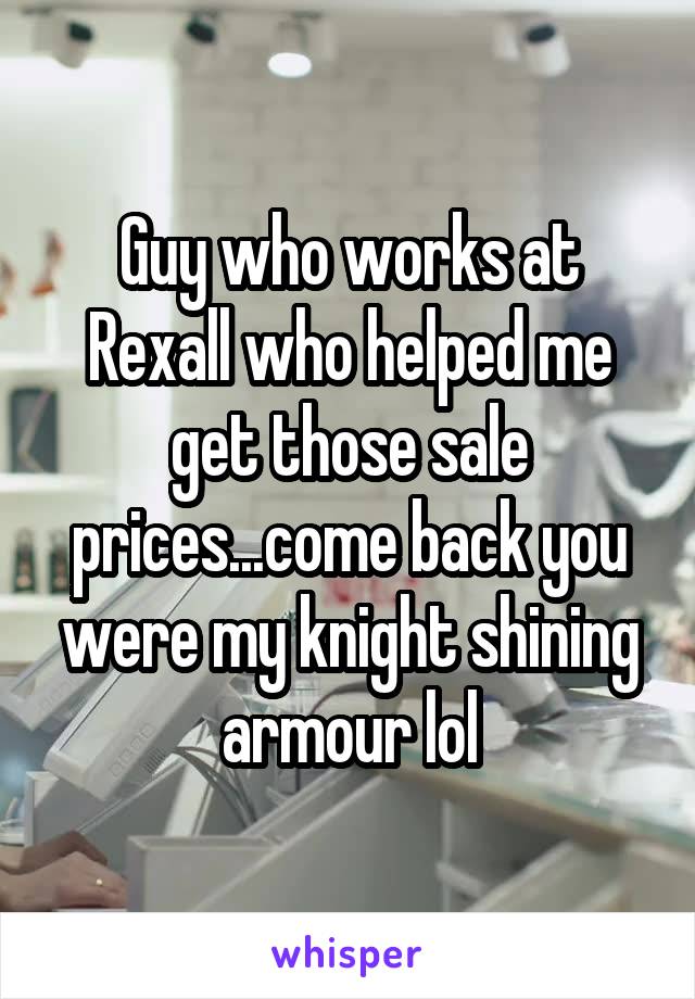 Guy who works at Rexall who helped me get those sale prices...come back you were my knight shining armour lol