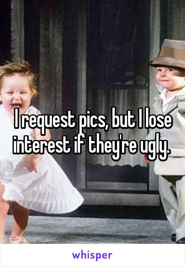 I request pics, but I lose interest if they're ugly. 