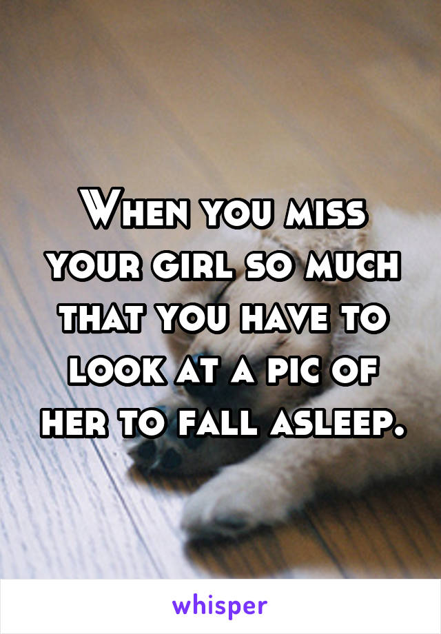 When you miss your girl so much that you have to look at a pic of her to fall asleep.