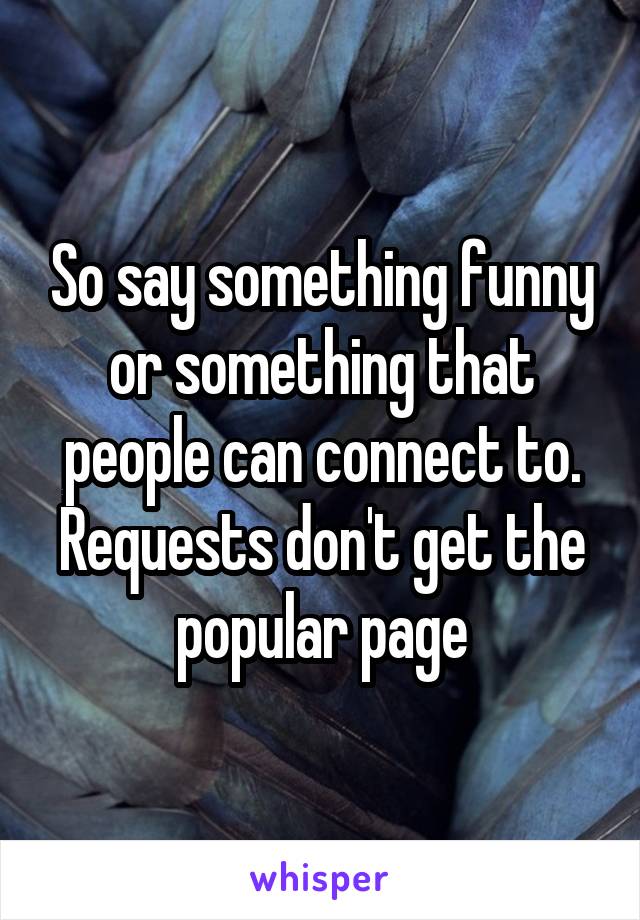 So say something funny or something that people can connect to. Requests don't get the popular page