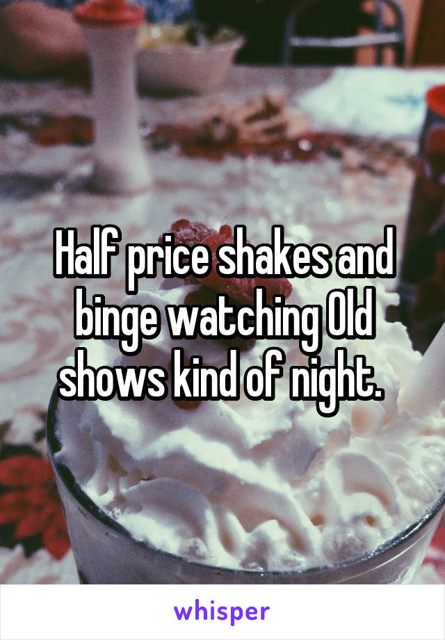 Half price shakes and binge watching Old shows kind of night. 