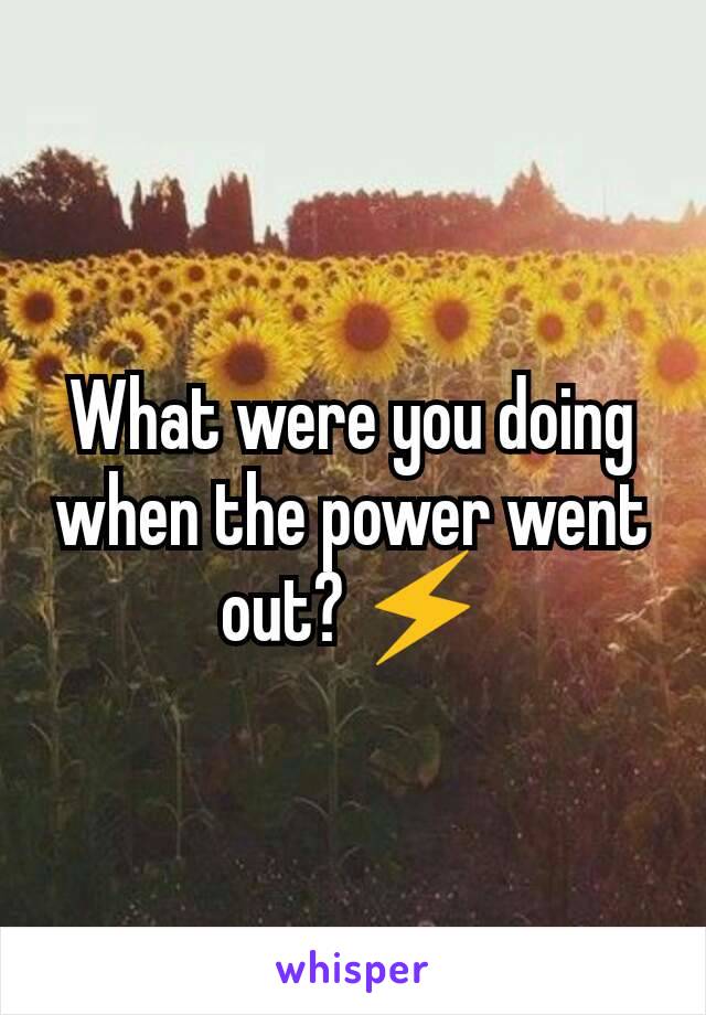 What were you doing when the power went out? ⚡