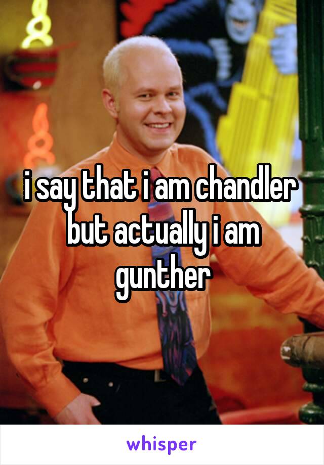 i say that i am chandler  but actually i am gunther