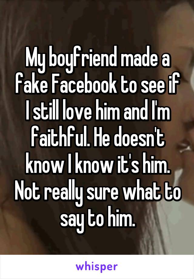 My boyfriend made a fake Facebook to see if I still love him and I'm faithful. He doesn't know I know it's him. Not really sure what to say to him.