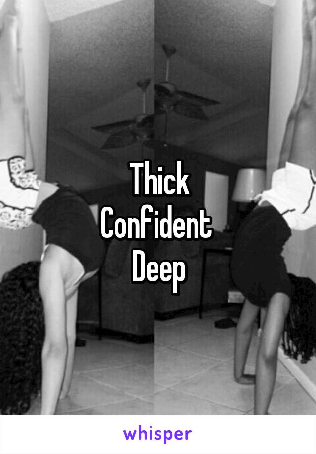 Thick
Confident 
Deep