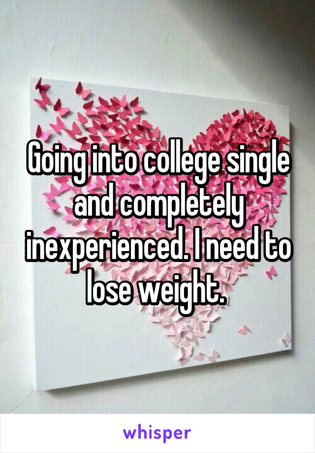 Going into college single and completely inexperienced. I need to lose weight. 