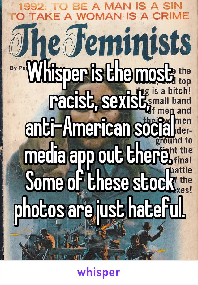 Whisper is the most racist, sexist, anti-American social media app out there.  Some of these stock photos are just hateful.