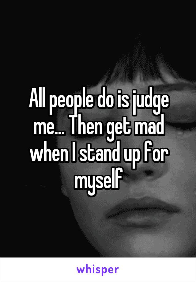 All people do is judge me... Then get mad when I stand up for myself