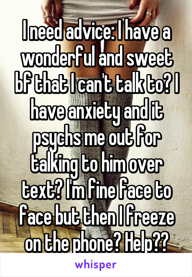 I need advice: I have a wonderful and sweet bf that I can't talk to? I have anxiety and it psychs me out for talking to him over text? I'm fine face to face but then I freeze on the phone? Help??