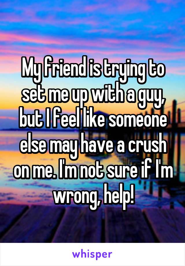 My friend is trying to set me up with a guy, but I feel like someone else may have a crush on me. I'm not sure if I'm wrong, help!