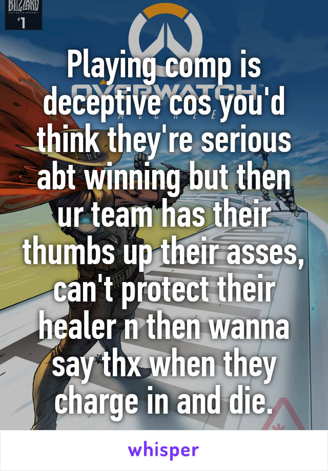 Playing comp is deceptive cos you'd think they're serious abt winning but then ur team has their thumbs up their asses, can't protect their healer n then wanna say thx when they charge in and die.