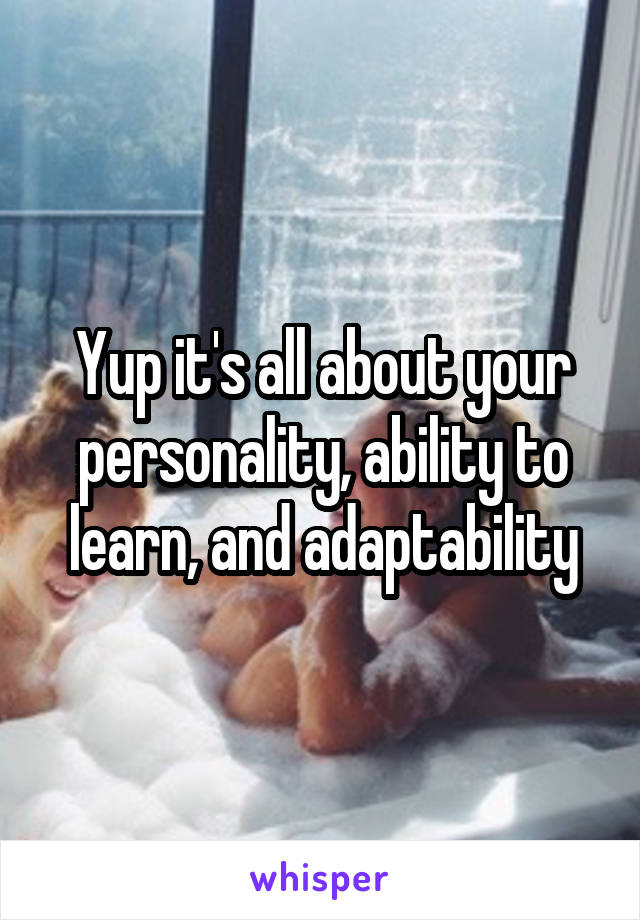 Yup it's all about your personality, ability to learn, and adaptability