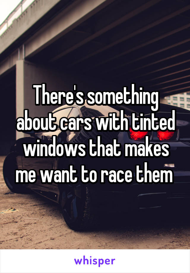 There's something about cars with tinted windows that makes me want to race them 