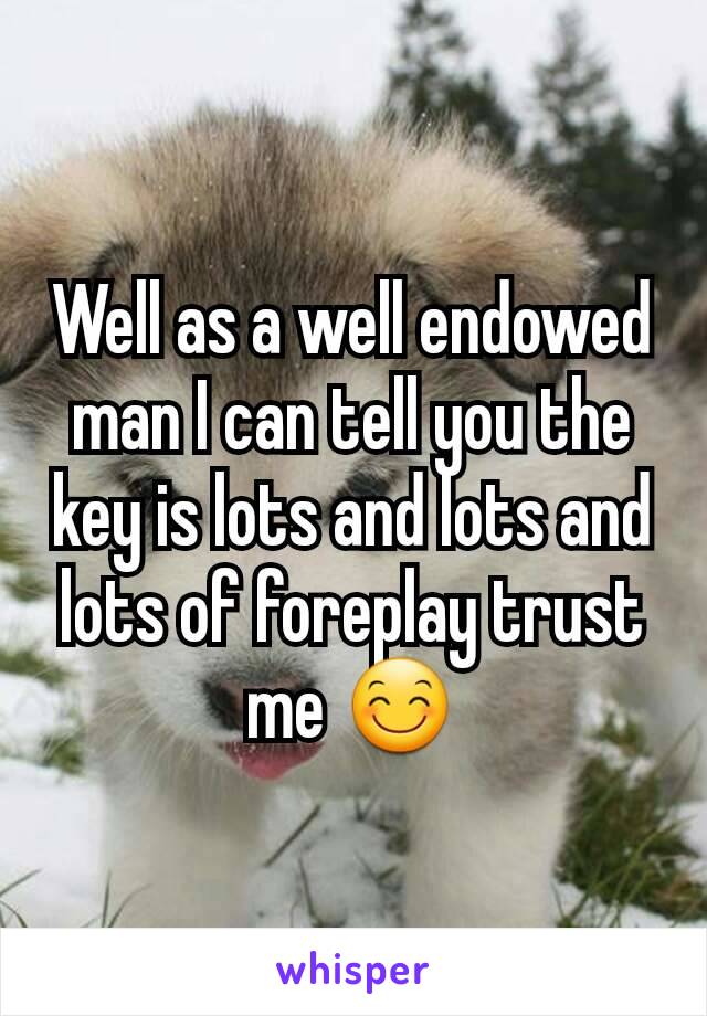 Well as a well endowed man I can tell you the key is lots and lots and lots of foreplay trust me 😊