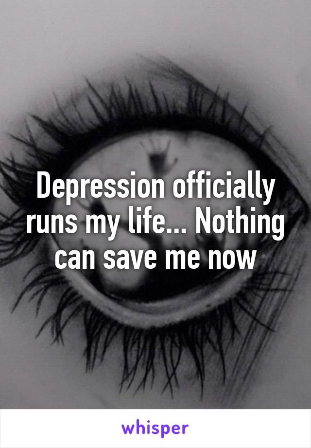 Depression officially runs my life... Nothing can save me now