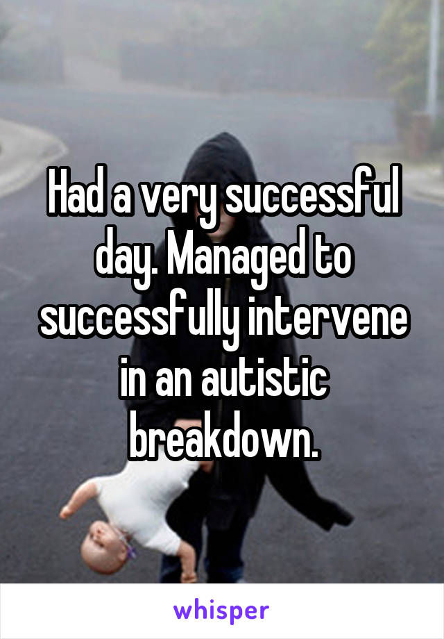 Had a very successful day. Managed to successfully intervene in an autistic breakdown.