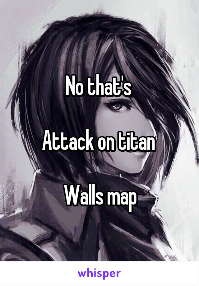 No that's 

Attack on titan 

Walls map