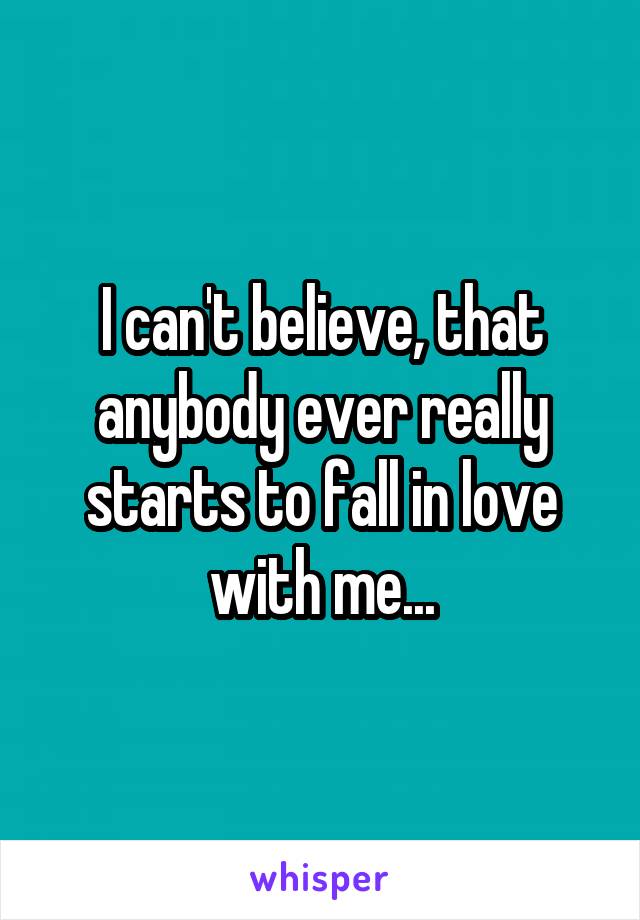 I can't believe, that anybody ever really starts to fall in love with me...