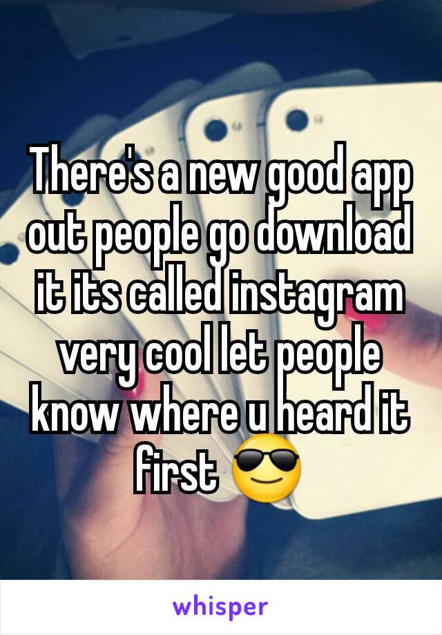 There's a new good app out people go download it its called instagram very cool let people know where u heard it first 😎
