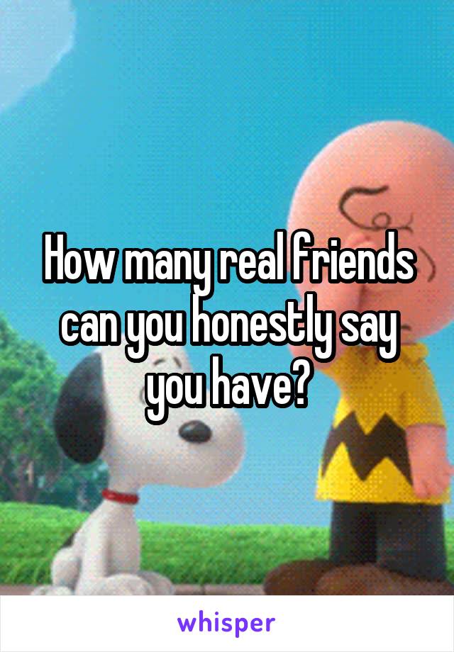 How many real friends can you honestly say you have?