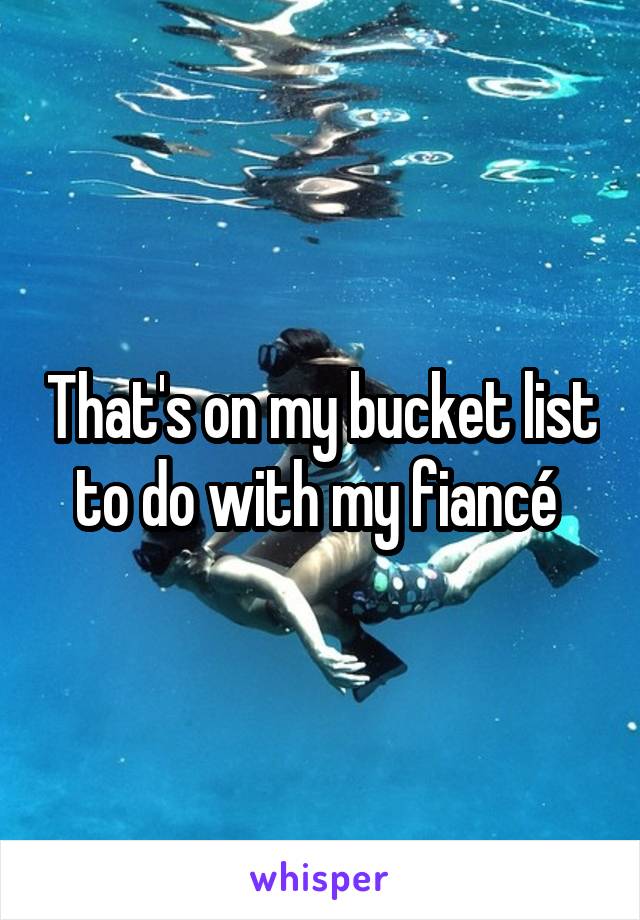 That's on my bucket list to do with my fiancé 