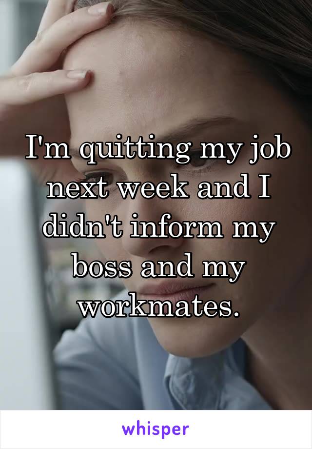 I'm quitting my job next week and I didn't inform my boss and my workmates.