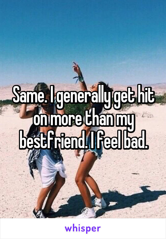 Same. I generally get hit on more than my bestfriend. I feel bad.
