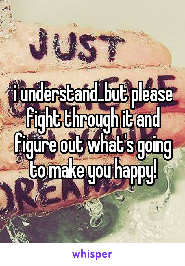 i understand..but please fight through it and figure out what's going to make you happy!