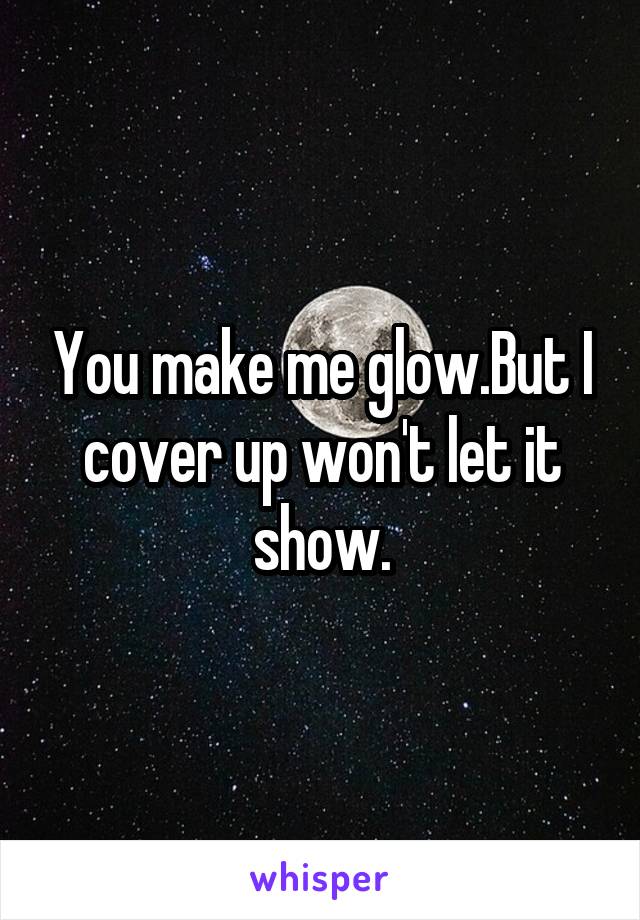 You make me glow.But I cover up won't let it show.